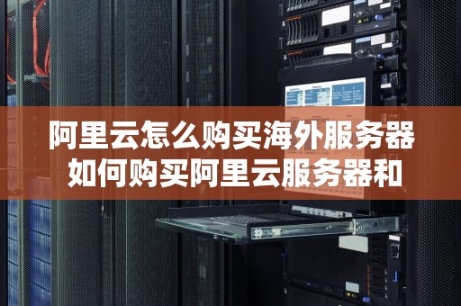 阿里云怎么购买海外服务器 如何购买阿里云服务器和域名