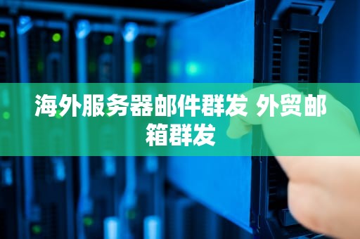 海外服务器邮件群发 外贸邮箱群发