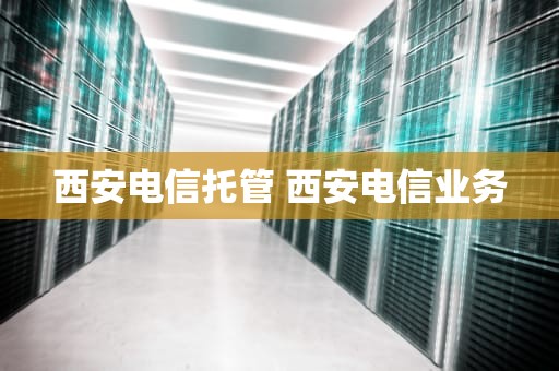 西安电信托管 西安电信业务