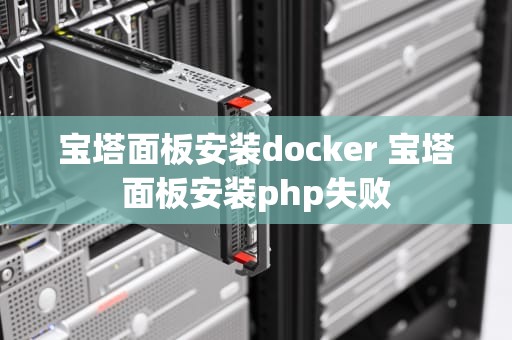 宝塔面板安装docker 宝塔面板安装php失败