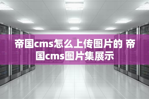 帝国cms怎么上传图片的 帝国cms图片集展示