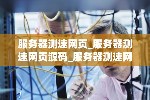 服务器测速网页_服务器测速网页源码_服务器测速网页的全面解析