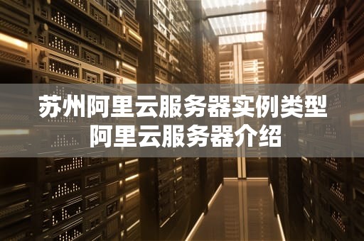 苏州阿里云服务器实例类型 阿里云服务器介绍
