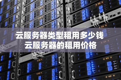 云服务器类型租用多少钱 云服务器的租用价格