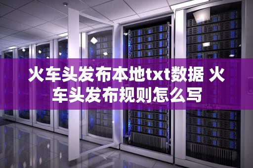 火车头发布本地txt数据 火车头发布规则怎么写