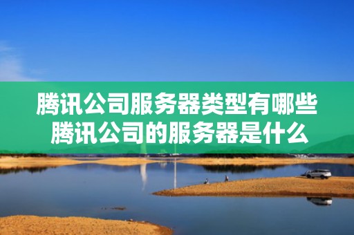 腾讯公司服务器类型有哪些 腾讯公司的服务器是什么样子的