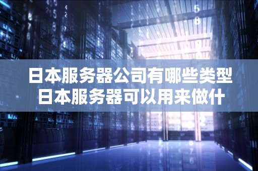 日本服务器公司有哪些类型 日本服务器可以用来做什么