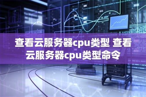 查看云服务器cpu类型 查看云服务器cpu类型命令