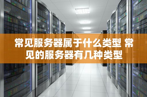 常见服务器属于什么类型 常见的服务器有几种类型