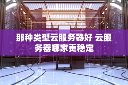 那种类型云服务器好 云服务器哪家更稳定