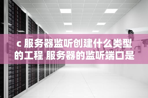 c 服务器监听创建什么类型的工程 服务器的监听端口是什么