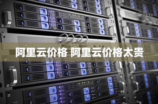 阿里云价格 阿里云价格太贵