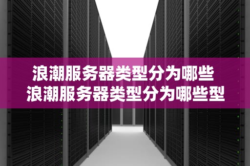 浪潮服务器类型分为哪些 浪潮服务器类型分为哪些型号