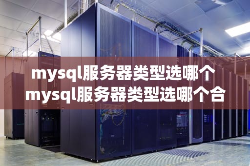 mysql服务器类型选哪个 mysql服务器类型选哪个合适