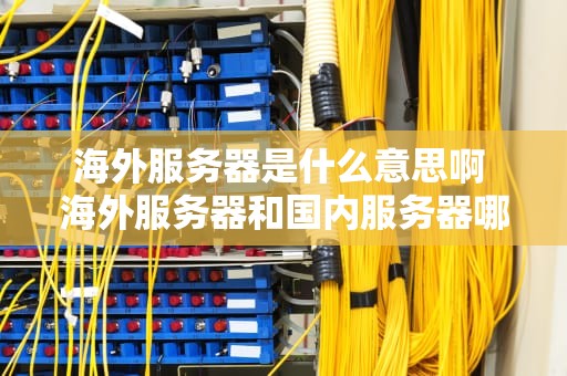 海外服务器是什么意思啊 海外服务器和国内服务器哪个更安全