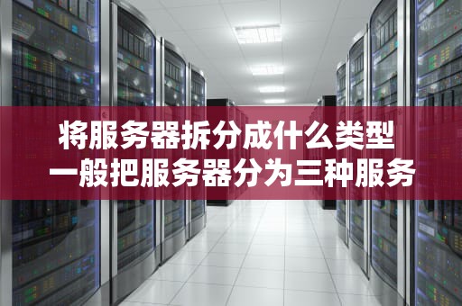 将服务器拆分成什么类型 一般把服务器分为三种服务器