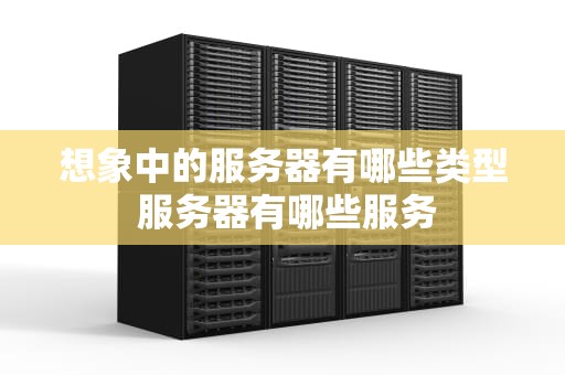 想象中的服务器有哪些类型 服务器有哪些服务