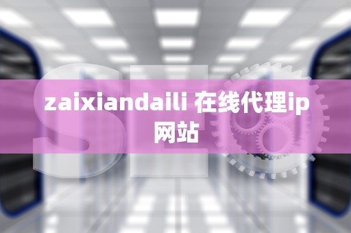 zaixiandaili 在线代理ip网站