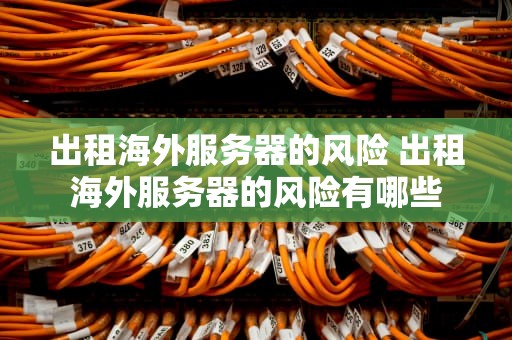 出租海外服务器的风险 出租海外服务器的风险有哪些