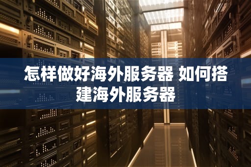 怎样做好海外服务器 如何搭建海外服务器