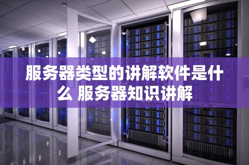 服务器类型的讲解软件是什么 服务器知识讲解