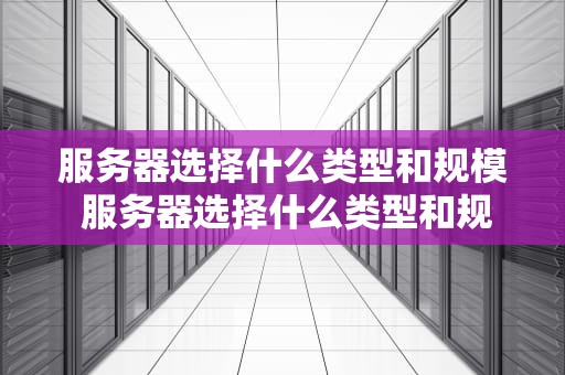 服务器选择什么类型和规模 服务器选择什么类型和规模的