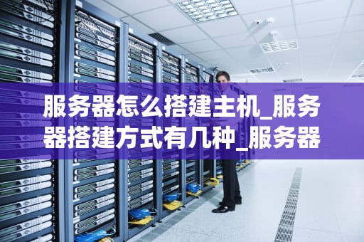 服务器怎么搭建主机_服务器搭建方式有几种_服务器搭建主机的全面指南