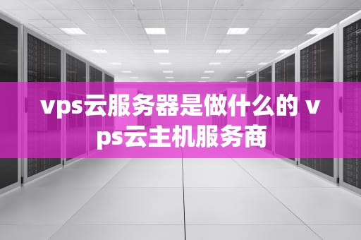 vps云服务器是做什么的 vps云主机服务商