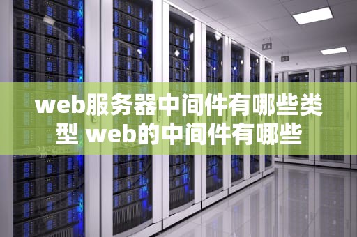 web服务器中间件有哪些类型 web的中间件有哪些