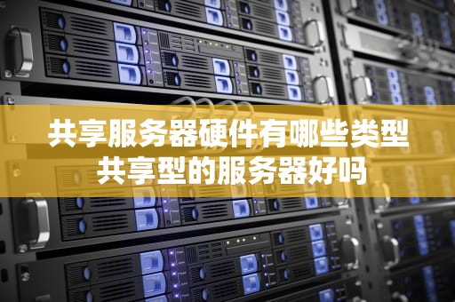 共享服务器硬件有哪些类型 共享型的服务器好吗