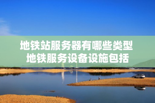 地铁站服务器有哪些类型 地铁服务设备设施包括