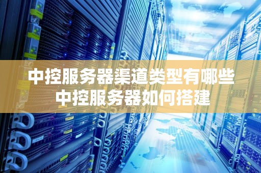 中控服务器渠道类型有哪些 中控服务器如何搭建