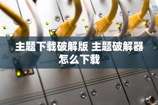主题下载破解版 主题破解器怎么下载
