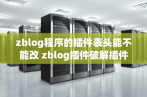zblog程序的插件表头能不能改 zblog插件破解插件