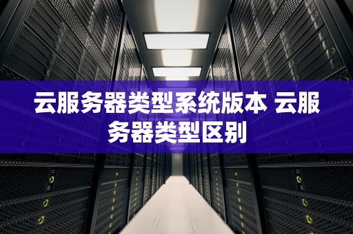 云服务器类型系统版本 云服务器类型区别