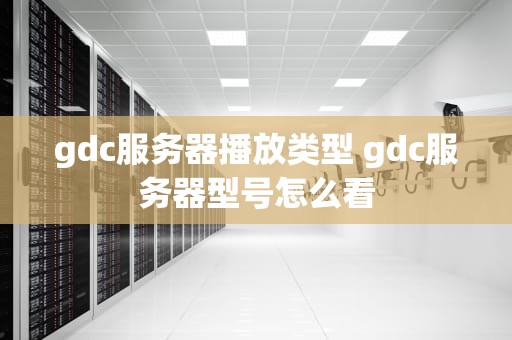 gdc服务器播放类型 gdc服务器型号怎么看