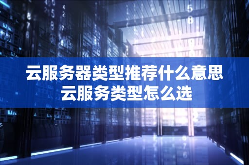 云服务器类型推荐什么意思 云服务类型怎么选