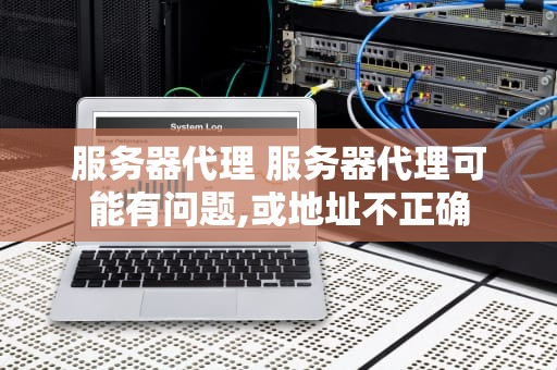 服务器代理 服务器代理可能有问题,或地址不正确
