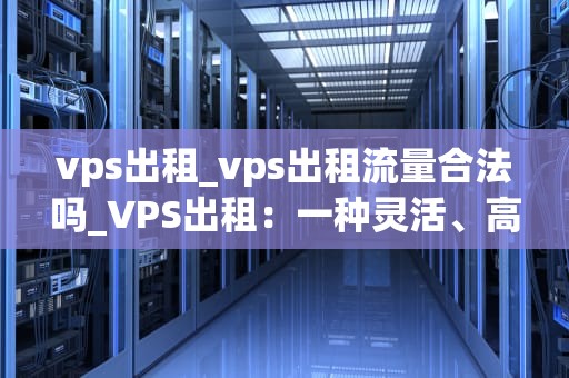 vps出租_vps出租流量合法吗_VPS出租：一种灵活、高效的服务器解决方案