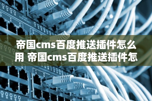 帝国cms百度推送插件怎么用 帝国cms百度推送插件怎么用不了