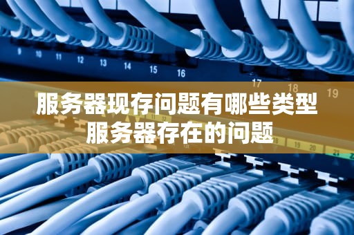 服务器现存问题有哪些类型 服务器存在的问题