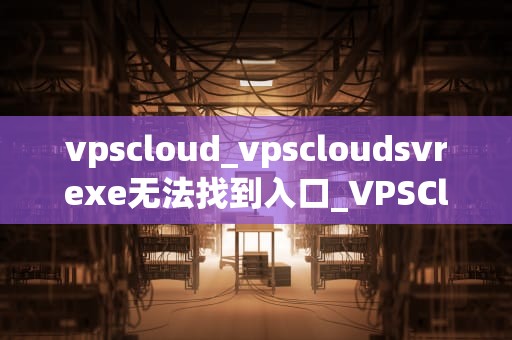 vpscloud_vpscloudsvrexe无法找到入口_VPSCloud：虚拟私有服务器的革新解决方案