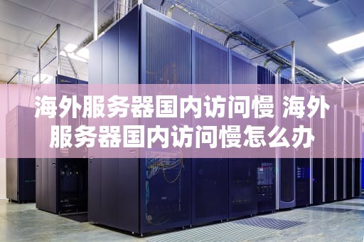 海外服务器国内访问慢 海外服务器国内访问慢怎么办