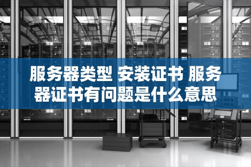 服务器类型 安装证书 服务器证书有问题是什么意思