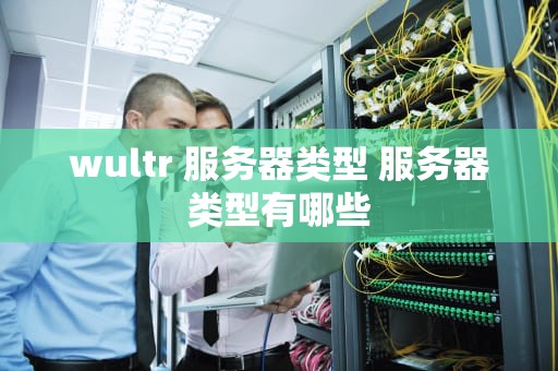 wultr 服务器类型 服务器类型有哪些