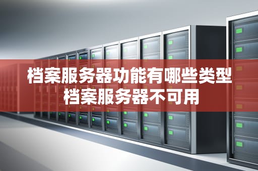 档案服务器功能有哪些类型 档案服务器不可用