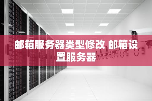 邮箱服务器类型修改 邮箱设置服务器