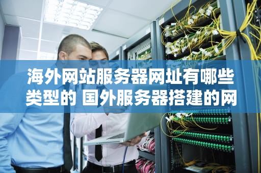 海外网站服务器网址有哪些类型的 国外服务器搭建的网站国内能访问吗