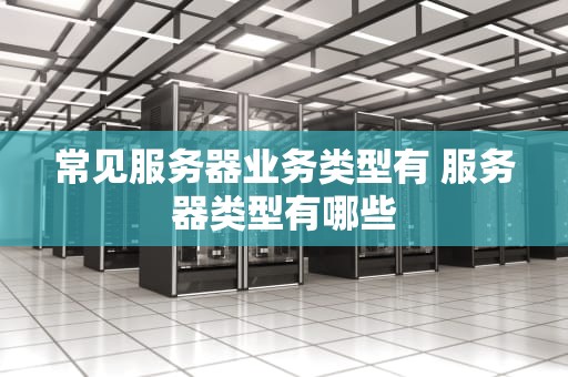 常见服务器业务类型有 服务器类型有哪些