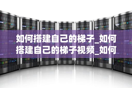如何搭建自己的梯子_如何搭建自己的梯子视频_如何搭建自己的梯子